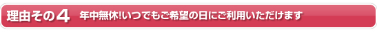 理由その４　年中無休！いつでもご希望の日にご利用いただけます